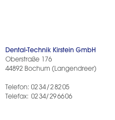  

  Dental-Technik Kirstein GmbH
Oberstraße 176 
44892 Bochum (Langendreer)

Telefon: 02 34 / 2 82 05
Telefax: 02 34/ 29 66 06
labor@kirstein-dental.de